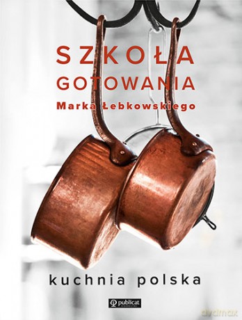 Szkoła gotowania Marka Łebkowskiego. Kuchnia Polska - Marek Łebkowski [KSIĄŻKA]