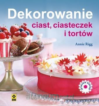 Dekorowanie ciast, ciasteczek i tortów - Annie Rigg [KSIĄŻKA]