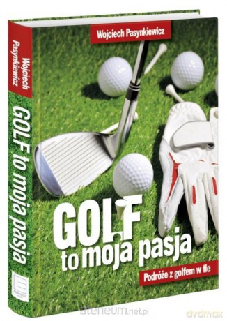 Golf moja pasja. Podróże z golfem w tle - Wojciech Pasynkiewicz [KSIĄŻKA]