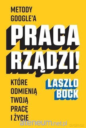 Praca rządzi! Metody Google'a, które odmienią - Laszlo Bock [KSIĄŻKA]