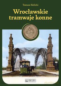 Wrocławskie tramwaje konne - Tomasz Sielicki [KSIĄŻKA]