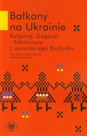 Bałkany na Ukrainie. Bułgarzy, Gagauzi i Albańczycy z ukraińskiego Budziaku [KSIĄŻKA]