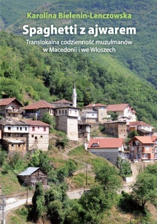 Spaghetti z ajwarem. Translokalna codzienność muzułmanów w Macedonii i we Włoszech - Karolina Bielenin-Lenczowska [KSIĄŻKA]