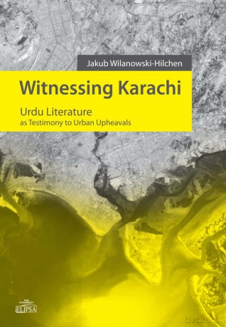 Witnessing Karachi. Urdu Literature as Testimony to Urban Upheavals - Jakub Wilanowski-Hilchen [KSIĄŻKA]