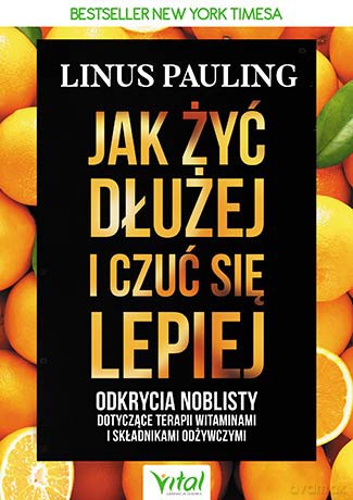 Jak żyć dłużej i czuć się lepiej. Odkrycia noblisty dotyczące terapii witaminami i składnikami odżywczymi - Linus Pauling [KSIĄŻKA]