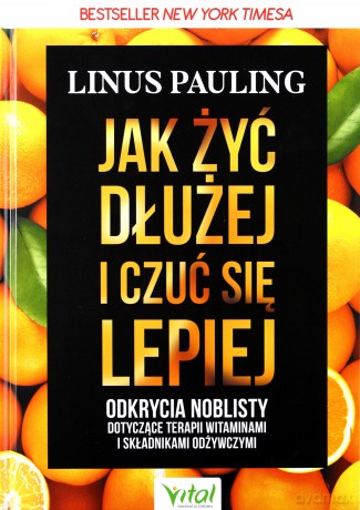 Jak żyć dłużej i czuć się lepiej. Odkrycia noblisty dotyczące terapii witaminami i składnikami odżywczymi - Linus Pauling [KSIĄŻKA]