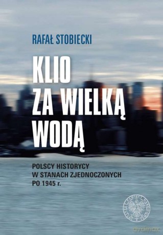 Klio za wielką wodą. Polscy historycy w Stanach Zjednoczonych po 1945 r. - Rafał Stobiecki [KSIĄŻKA]