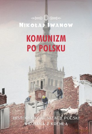 Komunizm po polsku. Historia komunizacji Polski widziana z Kremla - Nikołaj Iwanow [KSIĄŻKA]