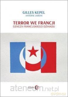 Terror we Francji. Geneza francuskiego dżihadu - Gilles Kepel, Antoine Jardin [KSIĄŻKA]