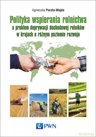 Polityka wspierania rolnictwa a problem deprywacji dochodowej rolników w krajach o różnym poziomie rozwoju - Agnieszka Poczta-Wajda [KSIĄŻKA]