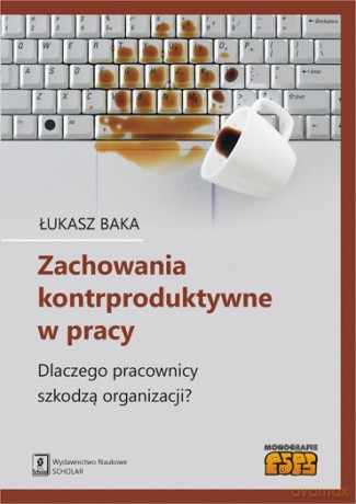 Zachowania kontrproduktywne w pracy. Czemu pracownicy szkodzą organizacji - Łukasz Baka [KSIĄŻKA]