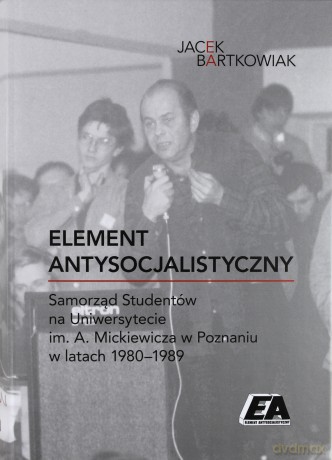 Element Antysocjalistyczny. Samorząd Studentów na Uniwesytecie im. A. Mickiewicza w Poznaniu w latach 1980-1989 - Jacek Bartkowiak [KSIĄŻKA]