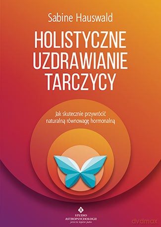 Holistyczne uzdrawianie tarczycy. Jak skutecznie przywrócić naturalną równowagę hormonalną - Sabine Hauswald [KSIĄŻKA]