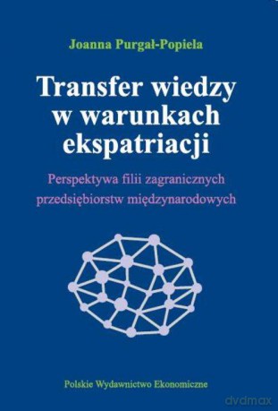 Transfer wiedzy w warunkach ekspatriacji. Perspektywa filii zagranicznych przedsiębiorstw międzynarodowych - Joanna Purgał-Popiela [KSIĄŻKA]