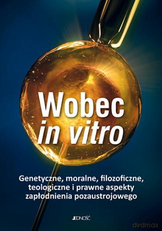 Wobec in vitro. Genetyczne, moralne, filozoficzne, teologiczne i prawne aspekty zapłodnienia pozaustrojowego [KSIĄŻKA]