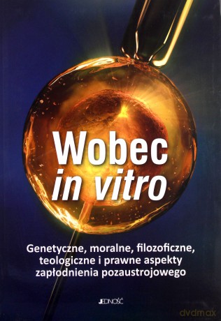 Wobec in vitro. Genetyczne, moralne, filozoficzne, teologiczne i prawne aspekty zapłodnienia pozaustrojowego [KSIĄŻKA]