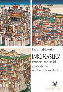 Inkunabuły zawierające treści geograficzne w zbiorach polskich. Z dziejów komunikacji społecznej i naukowej w dawnej Polsce - Piotr Tafiłowski [KSIĄŻKA]