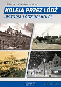 Koleją przez Łódź. Historia łódzkiej kolei - Michał Jerczyński [KSIĄŻKA]