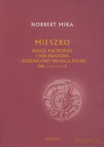 Mieszko. Książę raciborski i pan Krakowa - dzielnicowy władca Polski (1142-1211) - Norbert Mika [KSIĄŻKA]