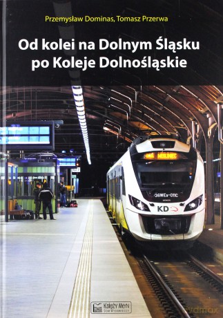 Od kolei na Dolnym Śląsku po Koleje Dolnośląskie - Przemysław Dominas, Tomasz Przerwa [KSIĄŻKA]