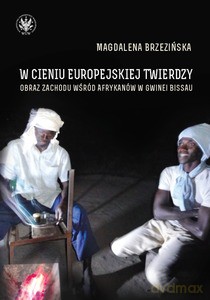 W cieniu europejskiej twierdzy. Obraz Zachodu wśród Afrykanów w Gwinei Bissau - Magdalena Brzezińska [KSIĄŻKA]
