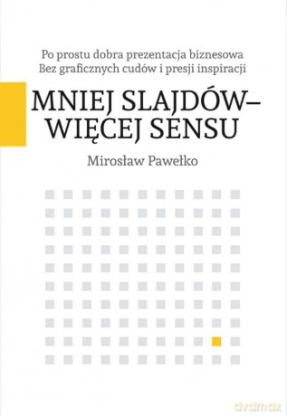 Mniej slajdów, więcej sensu. Po prostu dobra prezentacja biznesowa bez graficznych cudów i presji inspiracji - Mirosław Pawełko [KSIĄŻKA]