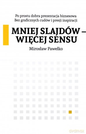 Mniej slajdów, więcej sensu. Po prostu dobra prezentacja biznesowa bez graficznych cudów i presji inspiracji - Mirosław Pawełko [KSIĄŻKA]