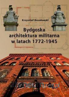 Bydgoska architektura militarna 1772-1945 - Krzysztof Drozdowski [KSIĄŻKA]
