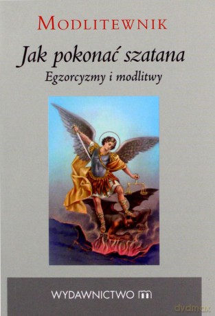 Jak pokonać szatana. Egzorcyzmy i modlitwy [KSIĄŻKA]
