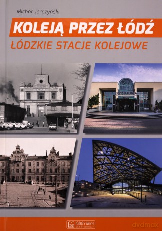 Koleją przez Łódź. Łódzkie stacje kolejowe - Michał Jerczyński [KSIĄŻKA]