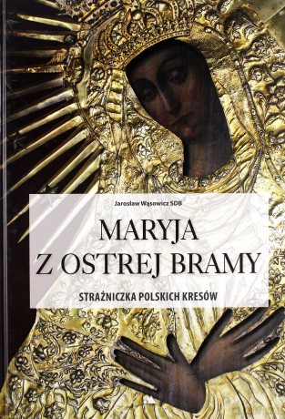 Maryja z Ostrej Bramy. Strażniczka polskich kresów - Jarosław Wąsowicz [KSIĄŻKA]