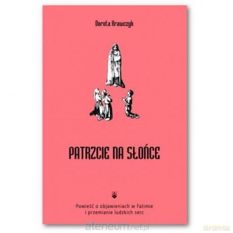 Patrzcie na słońce. Powieść o objawieniu w Fatimie - Dorota Krawczyk [KSIĄŻKA]