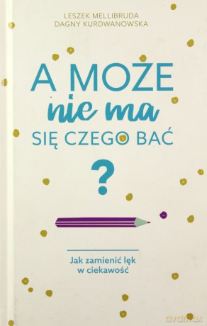 A może nie ma się czego bać. Jak zamienić lęk w ciekawość - Dagny Kurdwanowska [KSIĄŻKA]