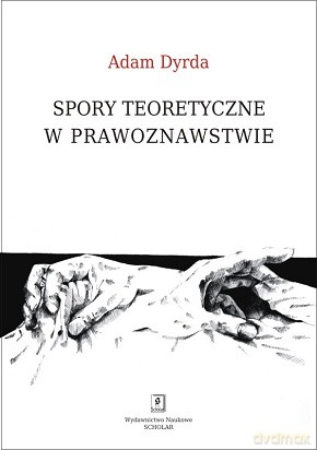 Spory teoretyczne w prawoznawstwie. Perspektywa holistycznego pragmatyzmu - Adam Dyrda [KSIĄŻKA]