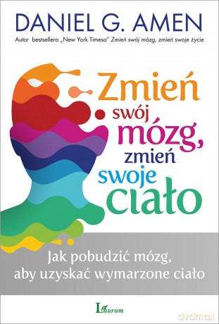Zmień swój mózg, zmień swoje ciało. Jak pobudzić mózg aby uzyskać wymarzone ciało - Daniel G. Amen [KSIĄŻKA]