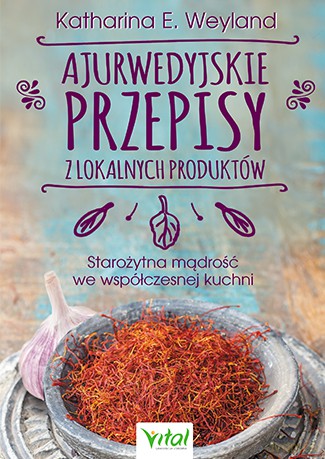 Ajurwedyjskie przepisy z lokalnych produktów. Starożytna mądrość we współczesnej kuchni - Katharina Weyland [KSIĄŻKA]