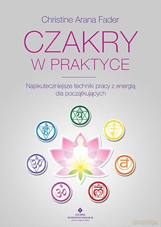 Czakry w praktyce. Najskuteczniejsze techniki pracy z energią dla początkujących - Christine Arana Fader [KSIĄŻKA]