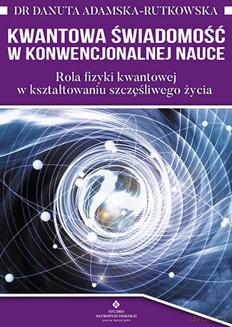 Kwantowa świadomość w konwencjonalnej nauce. Rola fizyki kwantowej w kształtowaniu szczęśliwego życia - Danuta Adamska-Rutkowska [KSIĄŻKA]