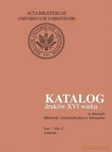 Katalog druków XVI wieku w zbiorach Biblioteki Uniwersyteckiej w Warszawie (Tom 7) Sla-Ż. Addenda - Halina Mieczkowska [KSIĄŻKA]