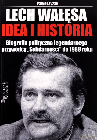 Lech Wałęsa. Idea i historia. Biografia polityczna legendarnego przywódcy "Solidarności" do 1988 roku - Paweł Zyzak [KSIĄŻKA]