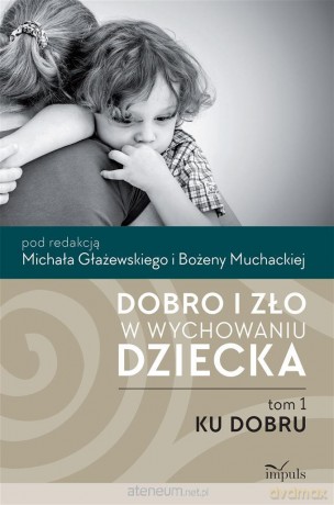 Dobro i zło w wychowaniu dziecka (Tom 1) Ku dobru - Bożena Muchacka, Michał Głażewski [KSIĄŻKA]