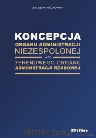 Koncepcja organu administracji niezespolonej - Jarosław Maćkowiak [KSIĄŻKA]