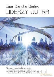 Liderzy jutra. Nowa przedsiębiorczość w trakcie - Ewa Danuta Białek [KSIĄŻKA]
