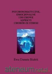 Psychosomatyczne, emocjonalne i duchowe aspekty - Ewa Danuta Białek [KSIĄŻKA]