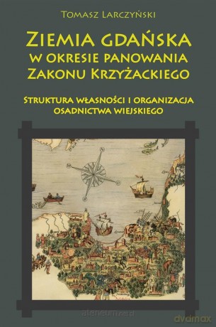 Ziemia gdańska w okresie panowania Zakonu Krzyżackiego - Tomasz Larczyński [KSIĄŻKA]