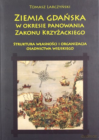 Ziemia gdańska w okresie panowania Zakonu Krzyżackiego - Tomasz Larczyński [KSIĄŻKA]