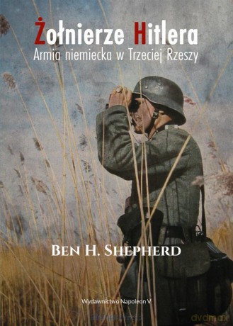 Żołnierze Hitlera. Armia niem. w Trzeciej Rzeszy - Ben H. Shepherd [KSIĄŻKA]