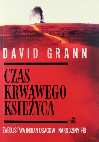 Czas krwawego księżyca. Zabójstwa Indian Osagów i narodziny FBI - David Grann [KSIĄŻKA]
