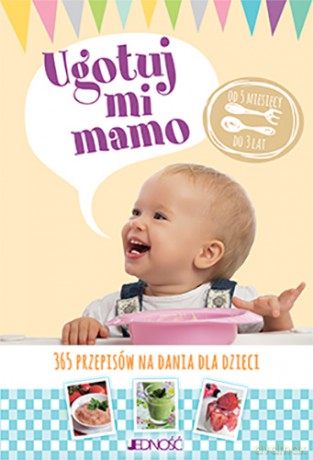 Ugotuj mi mamo. 365 przepisów na dania dla dzieci od 5 miesięcy do 3 lat [KSIĄŻKA]