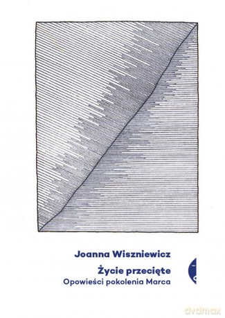 Życie przecięte. Opowieści pokolenia marca - Joanna Wiszniewicz [KSIĄŻKA]
